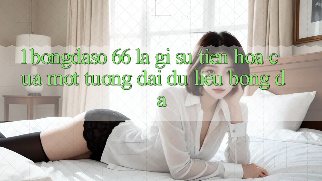 1. Bongdaso 66 Là Gì? Sự Tiến Hóa Của Một Tượng Đài Dữ Liệu Bóng Đá 1. Bongdaso 66 Là Gì? Sự Tiến Hóa Của Một Tượng Đài Dữ Liệu Bóng Đá