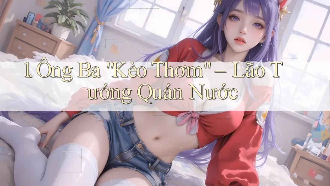 1. Ông Ba “Kèo Thơm” – Lão Tướng Quán Nước 1. Ông Ba “Kèo Thơm” – Lão Tướng Quán Nước