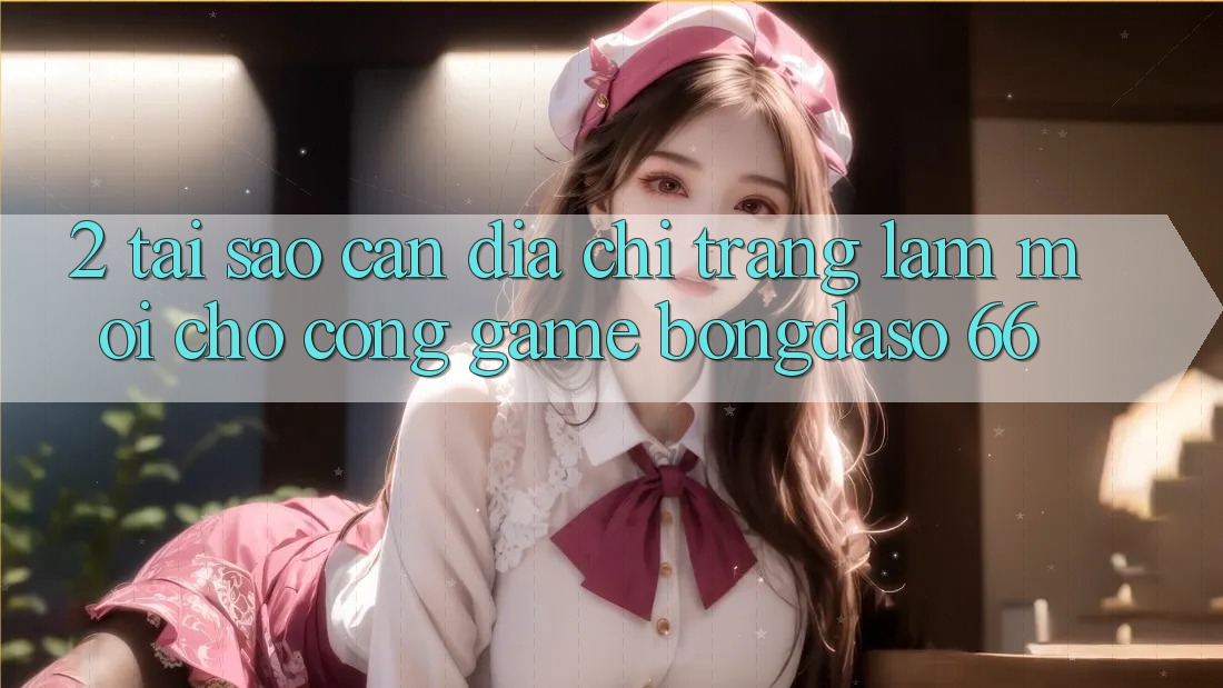 2. Tại Sao Cần “Địa chỉ trang Làm Mới” Cho Cổng Game Bongdaso 66? 2. Tại Sao Cần “Địa chỉ trang Làm Mới” Cho Cổng Game Bongdaso 66?