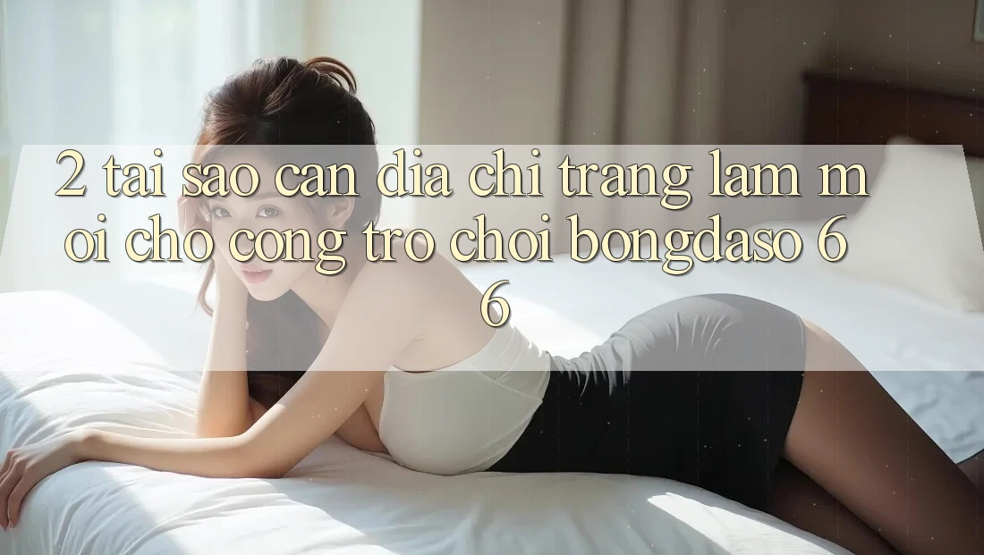 2. Tại Sao Cần “Địa chỉ trang Làm Mới” Cho Cổng Trò chơi Bongdaso 66? 2. Tại Sao Cần “Địa chỉ trang Làm Mới” Cho Cổng Trò chơi Bongdaso 66?
