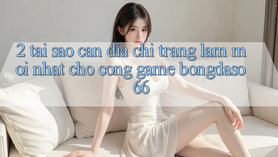 2. Tại Sao Cần “Địa chỉ trang Làm Mới nhất” Cho Cổng Game Bongdaso 66? 2. Tại Sao Cần “Địa chỉ trang Làm Mới nhất” Cho Cổng Game Bongdaso 66?