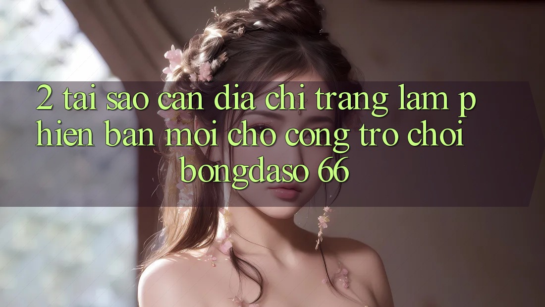 2. Tại Sao Cần “Địa chỉ trang Làm Phiên bản mới” Cho Cổng Trò chơi Bongdaso 66? 2. Tại Sao Cần “Địa chỉ trang Làm Phiên bản mới” Cho Cổng Trò chơi Bongdaso 66?