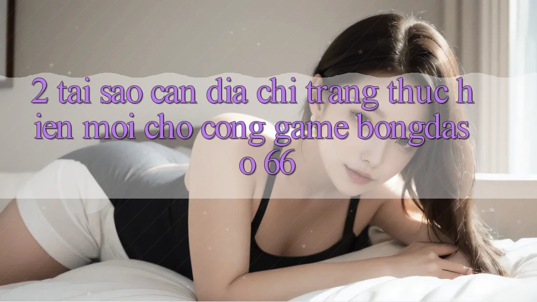 2. Tại Sao Cần “Địa chỉ trang Thực hiện Mới” Cho Cổng Game Bongdaso 66? 2. Tại Sao Cần “Địa chỉ trang Thực hiện Mới” Cho Cổng Game Bongdaso 66?