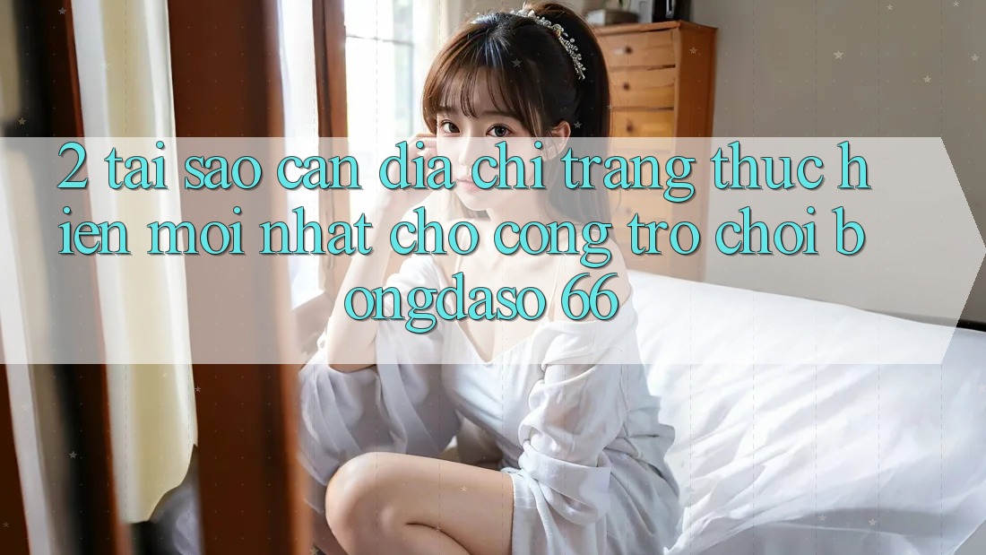 2. Tại Sao Cần “Địa chỉ trang Thực hiện Mới nhất” Cho Cổng Trò chơi Bongdaso 66? 2. Tại Sao Cần “Địa chỉ trang Thực hiện Mới nhất” Cho Cổng Trò chơi Bongdaso 66?