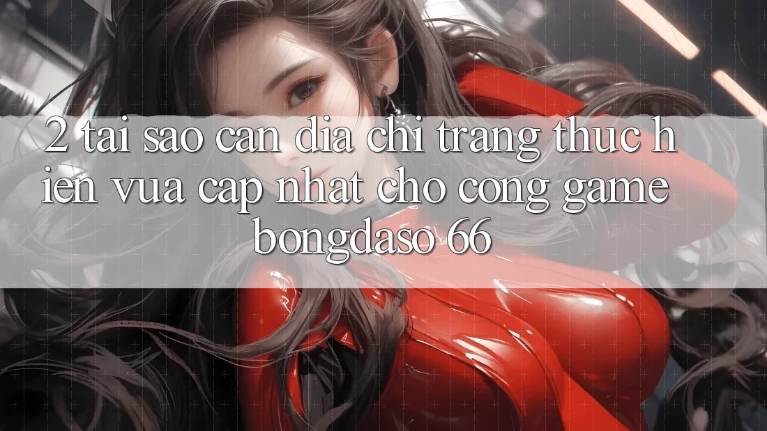 2. Tại Sao Cần “Địa chỉ trang Thực hiện Vừa cập nhật” Cho Cổng Game Bongdaso 66? 2. Tại Sao Cần “Địa chỉ trang Thực hiện Vừa cập nhật” Cho Cổng Game Bongdaso 66?