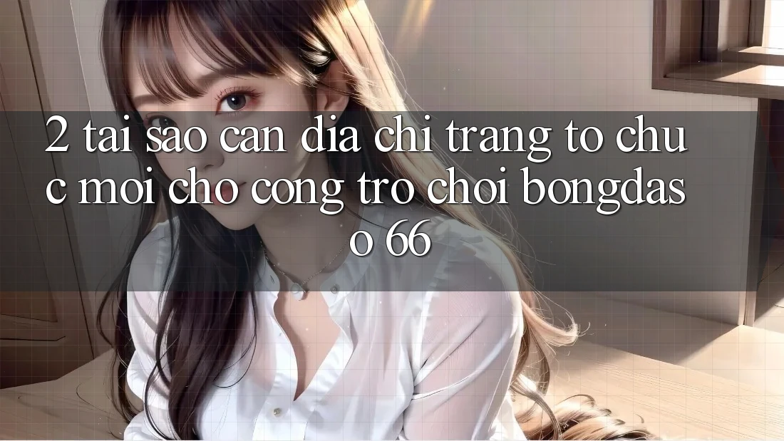 2. Tại Sao Cần “Địa chỉ trang Tổ chức Mới” Cho Cổng Trò chơi Bongdaso 66? 2. Tại Sao Cần “Địa chỉ trang Tổ chức Mới” Cho Cổng Trò chơi Bongdaso 66?