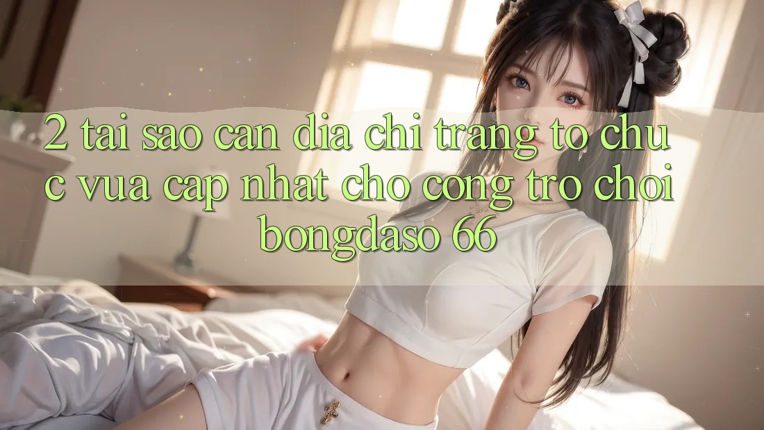 2. Tại Sao Cần “Địa chỉ trang Tổ chức Vừa cập nhật” Cho Cổng Trò chơi Bongdaso 66? 2. Tại Sao Cần “Địa chỉ trang Tổ chức Vừa cập nhật” Cho Cổng Trò chơi Bongdaso 66?