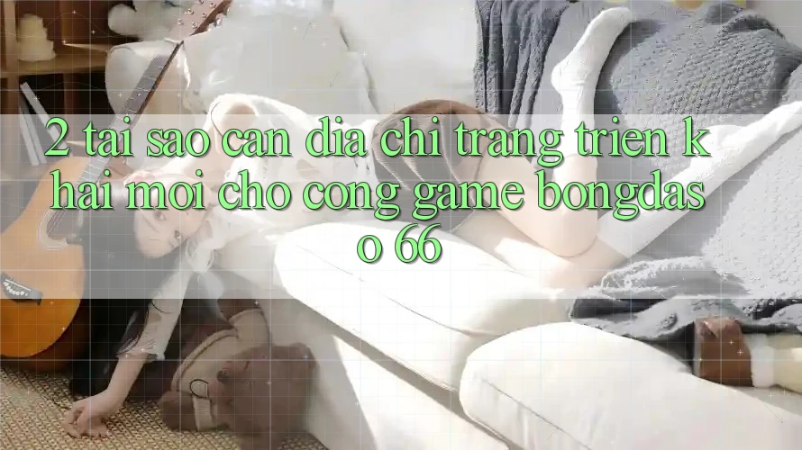 2. Tại Sao Cần “Địa chỉ trang Triển khai Mới” Cho Cổng Game Bongdaso 66? 2. Tại Sao Cần “Địa chỉ trang Triển khai Mới” Cho Cổng Game Bongdaso 66?