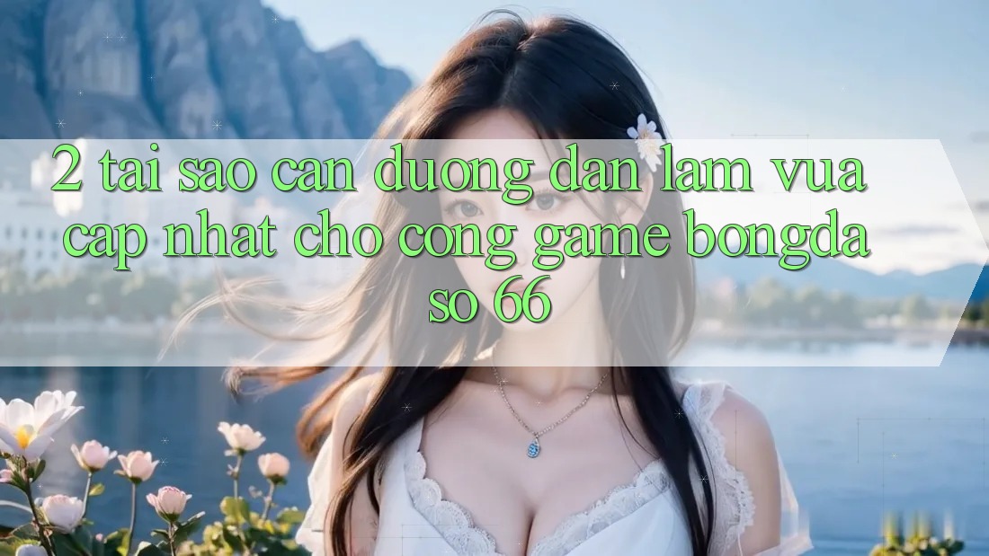 2. Tại Sao Cần “Đường dẫn Làm Vừa cập nhật” Cho Cổng Game Bongdaso 66? 2. Tại Sao Cần “Đường dẫn Làm Vừa cập nhật” Cho Cổng Game Bongdaso 66?
