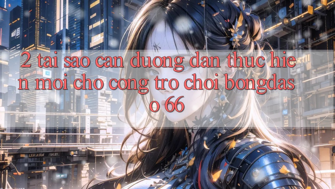 2. Tại Sao Cần “Đường dẫn Thực hiện Mới” Cho Cổng Trò chơi Bongdaso 66? 2. Tại Sao Cần “Đường dẫn Thực hiện Mới” Cho Cổng Trò chơi Bongdaso 66?