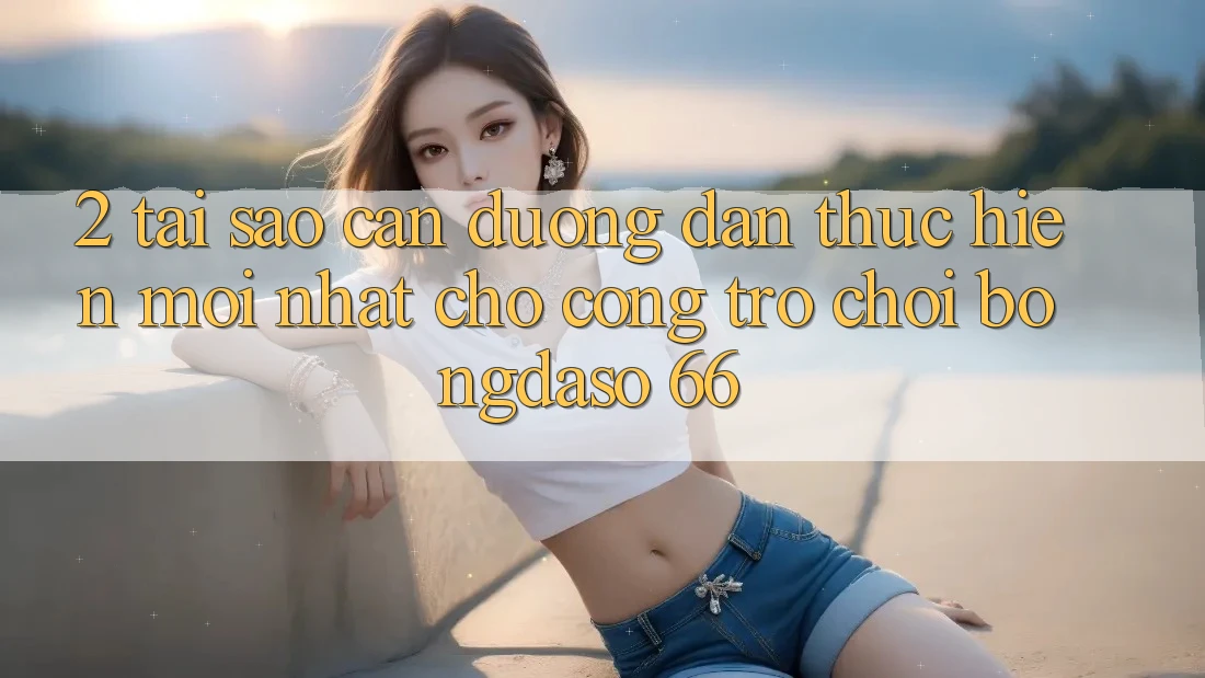 2. Tại Sao Cần “Đường dẫn Thực hiện Mới nhất” Cho Cổng Trò chơi Bongdaso 66? 2. Tại Sao Cần “Đường dẫn Thực hiện Mới nhất” Cho Cổng Trò chơi Bongdaso 66?