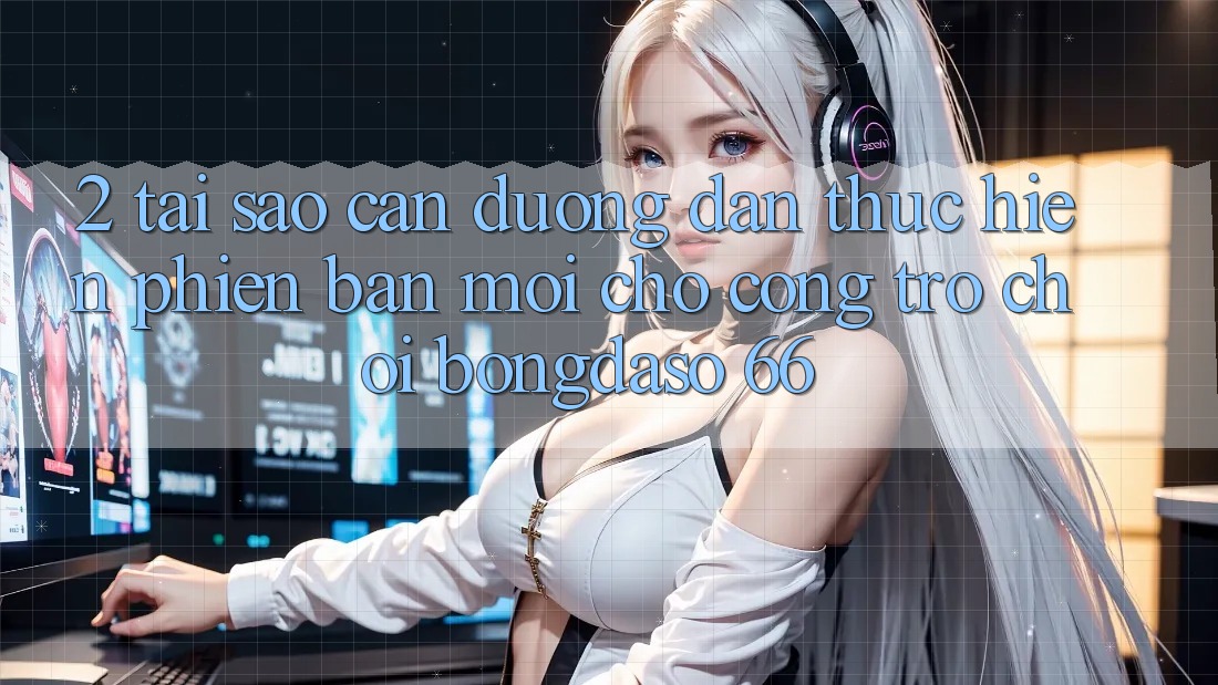 2. Tại Sao Cần “Đường dẫn Thực hiện Phiên bản mới” Cho Cổng Trò chơi Bongdaso 66? 2. Tại Sao Cần “Đường dẫn Thực hiện Phiên bản mới” Cho Cổng Trò chơi Bongdaso 66?