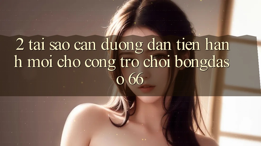 2. Tại Sao Cần “Đường dẫn Tiến hành Mới” Cho Cổng Trò chơi Bongdaso 66? 2. Tại Sao Cần “Đường dẫn Tiến hành Mới” Cho Cổng Trò chơi Bongdaso 66?