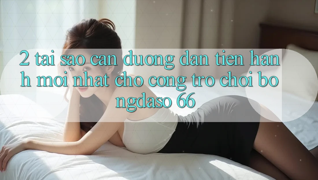 2. Tại Sao Cần “Đường dẫn Tiến hành Mới nhất” Cho Cổng Trò chơi Bongdaso 66? 2. Tại Sao Cần “Đường dẫn Tiến hành Mới nhất” Cho Cổng Trò chơi Bongdaso 66?