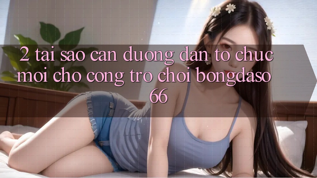 2. Tại Sao Cần “Đường dẫn Tổ chức Mới” Cho Cổng Trò chơi Bongdaso 66? 2. Tại Sao Cần “Đường dẫn Tổ chức Mới” Cho Cổng Trò chơi Bongdaso 66?