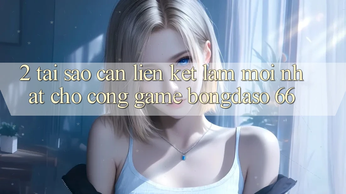 2. Tại Sao Cần “Liên kết Làm Mới nhất” Cho Cổng Game Bongdaso 66?