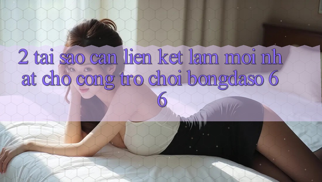 2. Tại Sao Cần “Liên kết Làm Mới nhất” Cho Cổng Trò chơi Bongdaso 66? 2. Tại Sao Cần “Liên kết Làm Mới nhất” Cho Cổng Trò chơi Bongdaso 66?