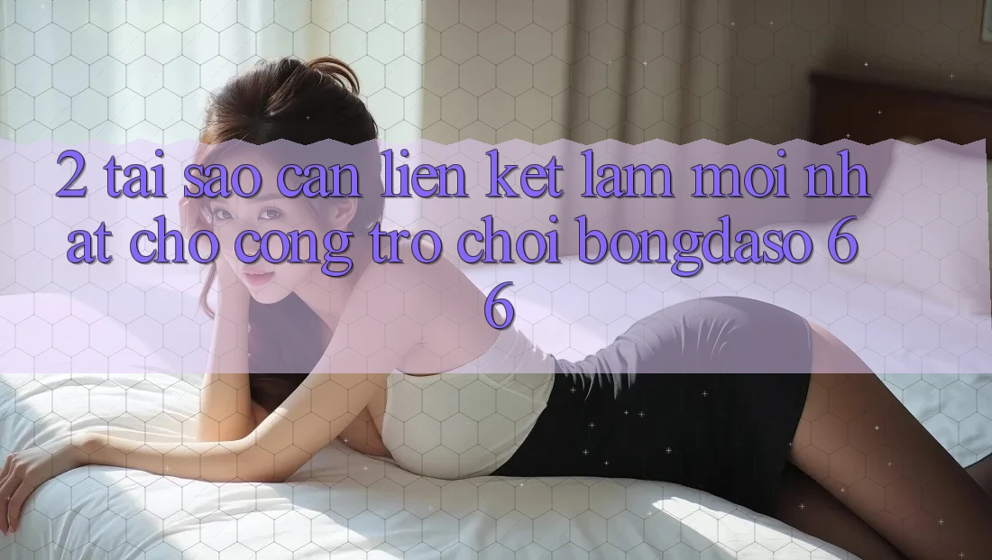 2. Tại Sao Cần “Liên kết Làm Mới nhất” Cho Cổng Trò chơi Bongdaso 66? 2. Tại Sao Cần “Liên kết Làm Mới nhất” Cho Cổng Trò chơi Bongdaso 66?