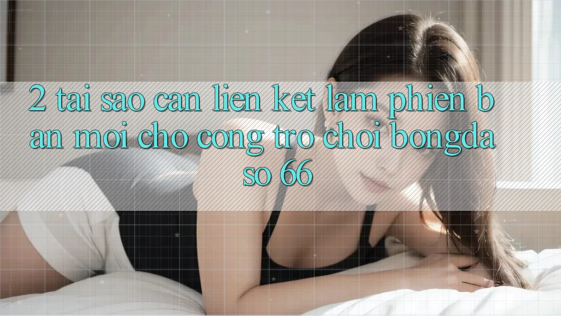 2. Tại Sao Cần “Liên kết Làm Phiên bản mới” Cho Cổng Trò chơi Bongdaso 66? 2. Tại Sao Cần “Liên kết Làm Phiên bản mới” Cho Cổng Trò chơi Bongdaso 66?