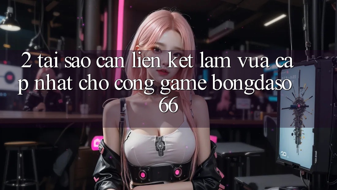 2. Tại Sao Cần “Liên kết Làm Vừa cập nhật” Cho Cổng Game Bongdaso 66? 2. Tại Sao Cần “Liên kết Làm Vừa cập nhật” Cho Cổng Game Bongdaso 66?