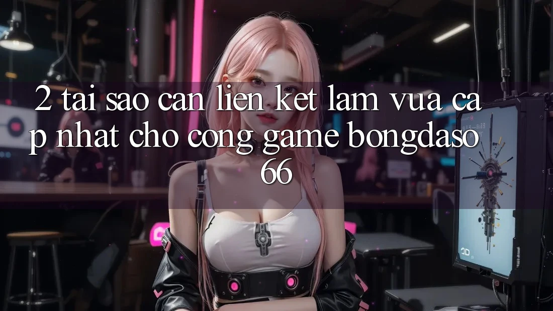 2. Tại Sao Cần “Liên kết Làm Vừa cập nhật” Cho Cổng Game Bongdaso 66? 2. Tại Sao Cần “Liên kết Làm Vừa cập nhật” Cho Cổng Game Bongdaso 66?