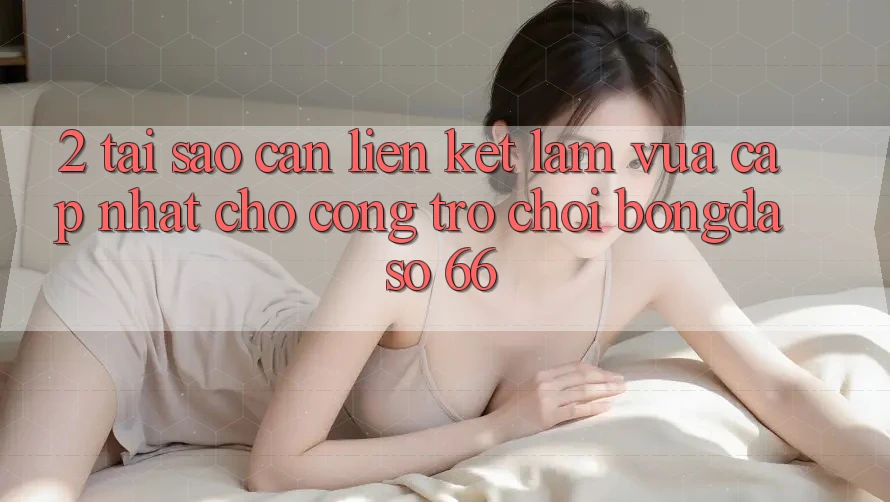 2. Tại Sao Cần “Liên kết Làm Vừa cập nhật” Cho Cổng Trò chơi Bongdaso 66? 2. Tại Sao Cần “Liên kết Làm Vừa cập nhật” Cho Cổng Trò chơi Bongdaso 66?
