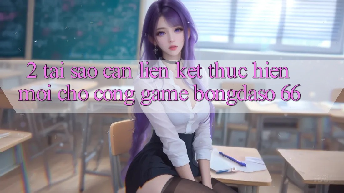 2. Tại Sao Cần “Liên kết Thực hiện Mới” Cho Cổng Game Bongdaso 66? 2. Tại Sao Cần “Liên kết Thực hiện Mới” Cho Cổng Game Bongdaso 66?