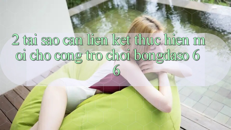 2. Tại Sao Cần “Liên kết Thực hiện Mới” Cho Cổng Trò chơi Bongdaso 66? 2. Tại Sao Cần “Liên kết Thực hiện Mới” Cho Cổng Trò chơi Bongdaso 66?