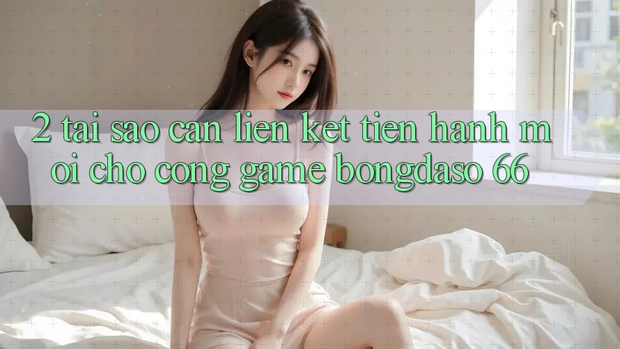 2. Tại Sao Cần “Liên kết Tiến hành Mới” Cho Cổng Game Bongdaso 66? 2. Tại Sao Cần “Liên kết Tiến hành Mới” Cho Cổng Game Bongdaso 66?