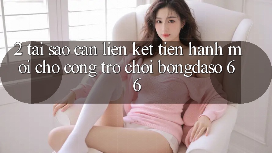 2. Tại Sao Cần “Liên kết Tiến hành Mới” Cho Cổng Trò chơi Bongdaso 66? 2. Tại Sao Cần “Liên kết Tiến hành Mới” Cho Cổng Trò chơi Bongdaso 66?