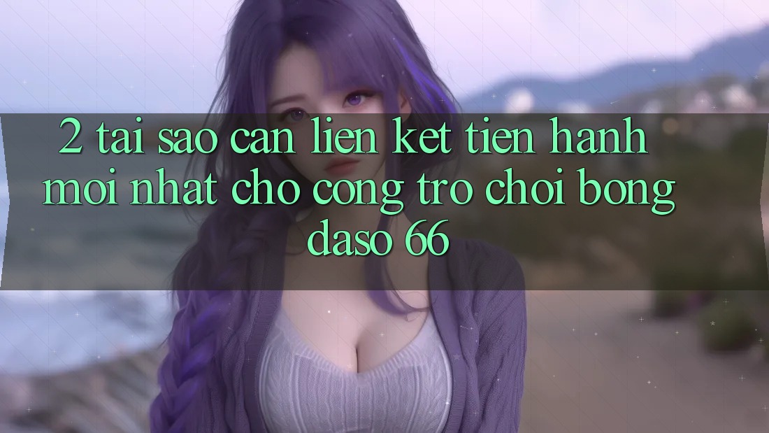 2. Tại Sao Cần “Liên kết Tiến hành Mới nhất” Cho Cổng Trò chơi Bongdaso 66? 2. Tại Sao Cần “Liên kết Tiến hành Mới nhất” Cho Cổng Trò chơi Bongdaso 66?