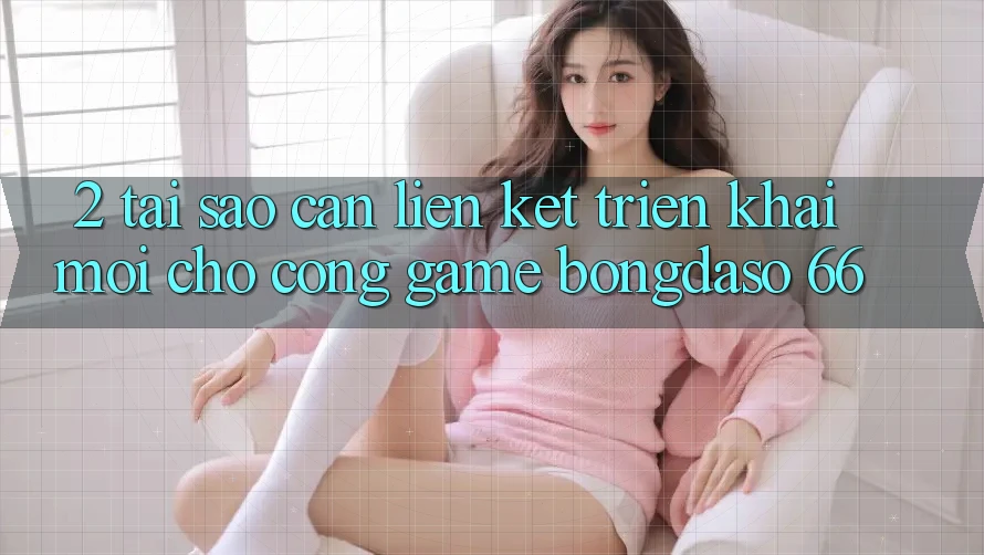 2. Tại Sao Cần “Liên kết Triển khai Mới” Cho Cổng Game Bongdaso 66? 2. Tại Sao Cần “Liên kết Triển khai Mới” Cho Cổng Game Bongdaso 66?