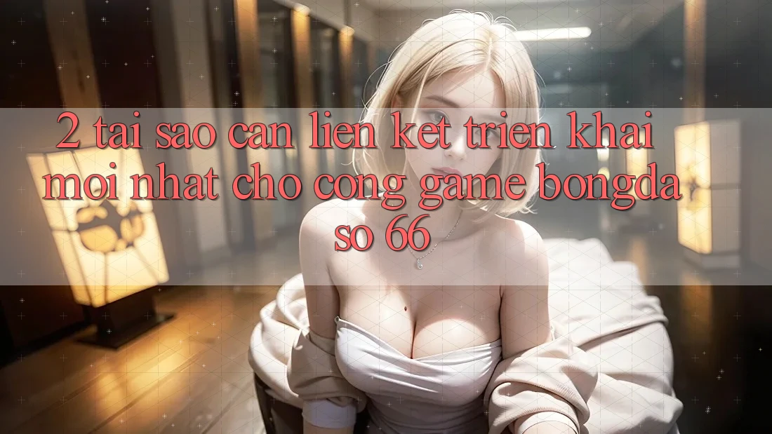 2. Tại Sao Cần “Liên kết Triển khai Mới nhất” Cho Cổng Game Bongdaso 66? 2. Tại Sao Cần “Liên kết Triển khai Mới nhất” Cho Cổng Game Bongdaso 66?