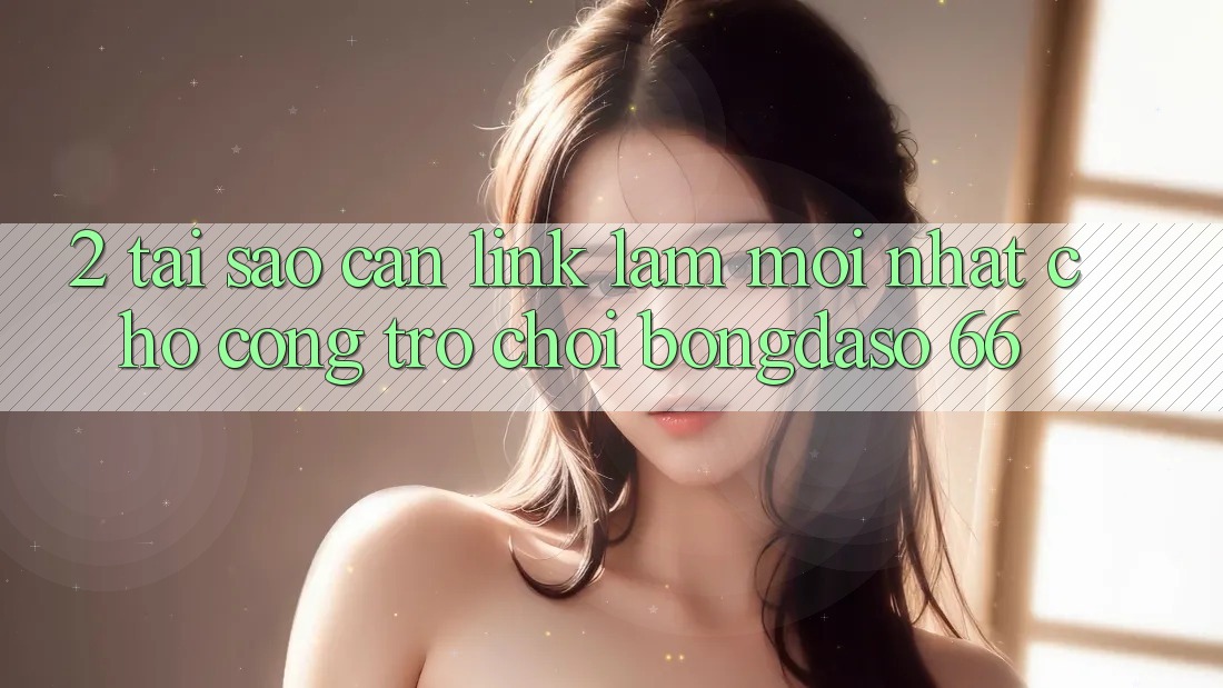 2. Tại Sao Cần “Link Làm Mới nhất” Cho Cổng Trò chơi Bongdaso 66? 2. Tại Sao Cần “Link Làm Mới nhất” Cho Cổng Trò chơi Bongdaso 66?