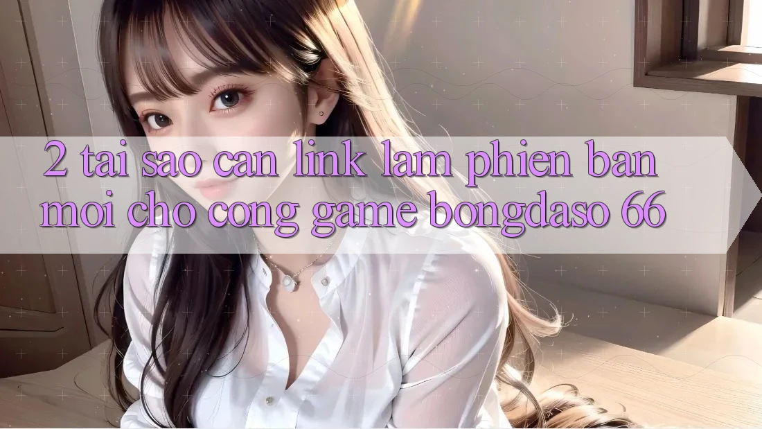 2. Tại Sao Cần “Link Làm Phiên bản mới” Cho Cổng Game Bongdaso 66? 2. Tại Sao Cần “Link Làm Phiên bản mới” Cho Cổng Game Bongdaso 66?