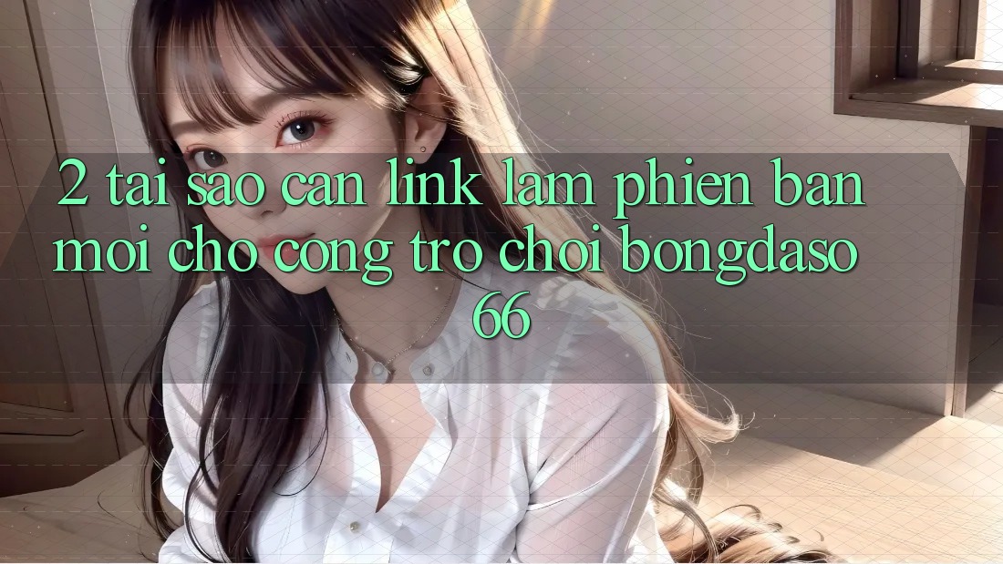 2. Tại Sao Cần “Link Làm Phiên bản mới” Cho Cổng Trò chơi Bongdaso 66? 2. Tại Sao Cần “Link Làm Phiên bản mới” Cho Cổng Trò chơi Bongdaso 66?