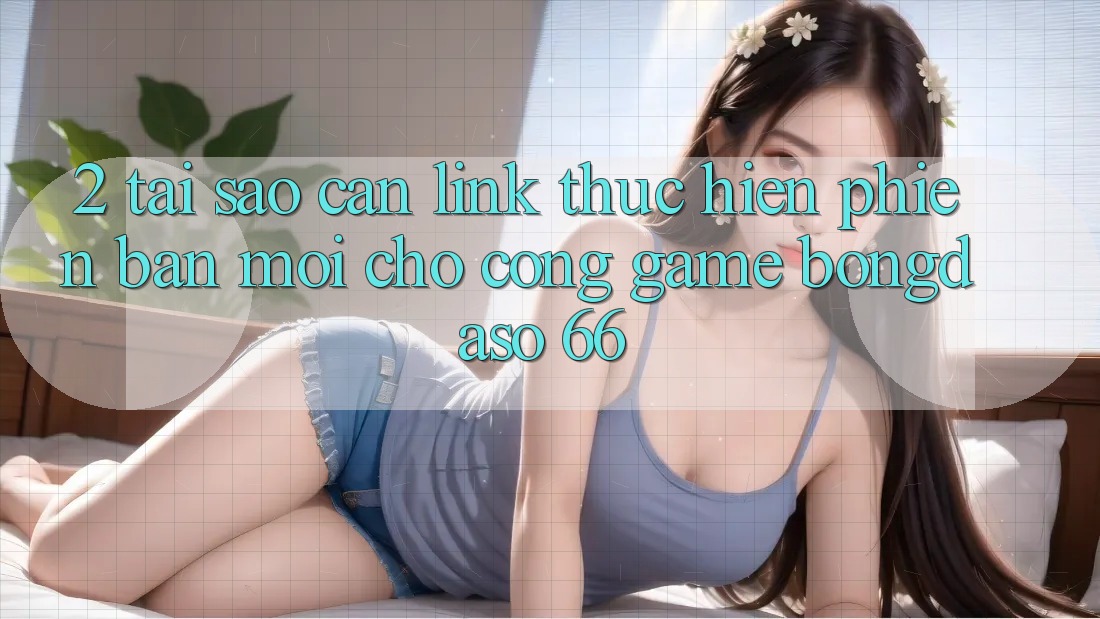 2. Tại Sao Cần “Link Thực hiện Phiên bản mới” Cho Cổng Game Bongdaso 66? 2. Tại Sao Cần “Link Thực hiện Phiên bản mới” Cho Cổng Game Bongdaso 66?