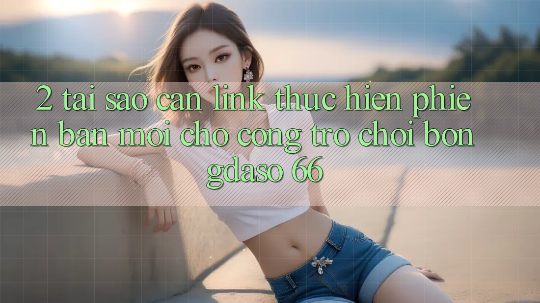 2. Tại Sao Cần “Link Thực hiện Phiên bản mới” Cho Cổng Trò chơi Bongdaso 66? 2. Tại Sao Cần “Link Thực hiện Phiên bản mới” Cho Cổng Trò chơi Bongdaso 66?