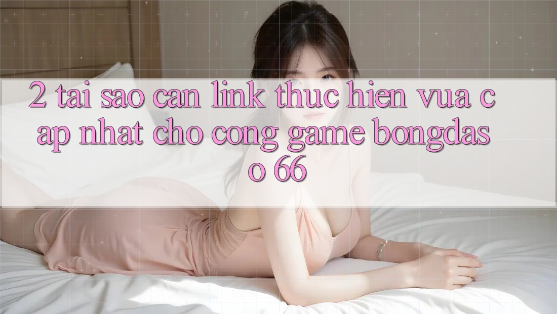 2. Tại Sao Cần “Link Thực hiện Vừa cập nhật” Cho Cổng Game Bongdaso 66?