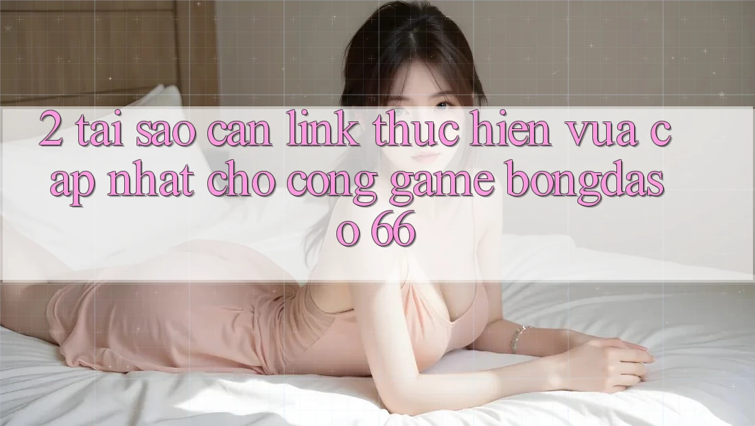 2. Tại Sao Cần “Link Thực hiện Vừa cập nhật” Cho Cổng Game Bongdaso 66? 2. Tại Sao Cần “Link Thực hiện Vừa cập nhật” Cho Cổng Game Bongdaso 66?