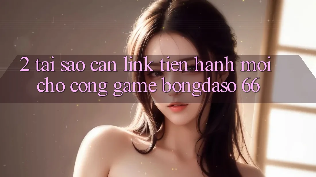 2. Tại Sao Cần “Link Tiến hành Mới” Cho Cổng Game Bongdaso 66? 2. Tại Sao Cần “Link Tiến hành Mới” Cho Cổng Game Bongdaso 66?
