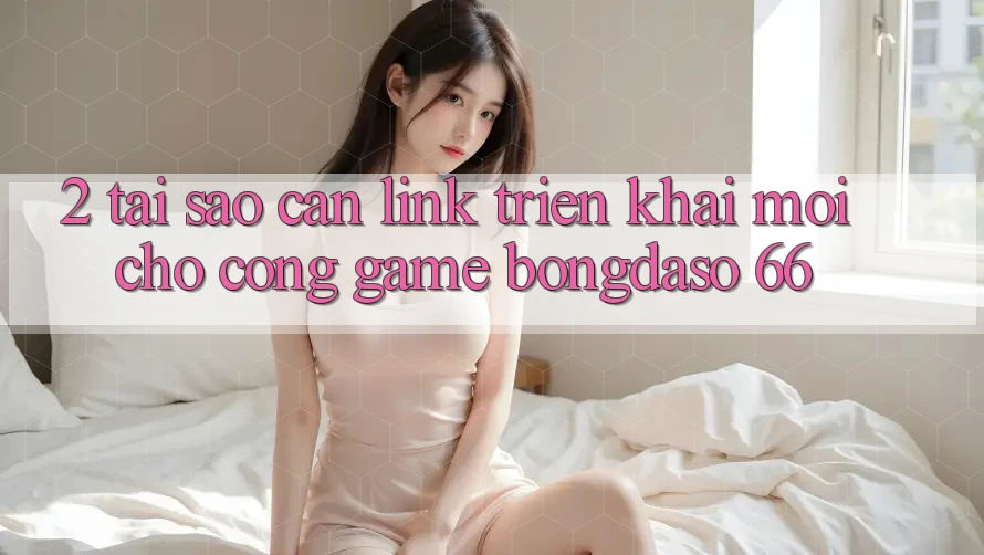 2. Tại Sao Cần “Link Triển khai Mới” Cho Cổng Game Bongdaso 66? 2. Tại Sao Cần “Link Triển khai Mới” Cho Cổng Game Bongdaso 66?