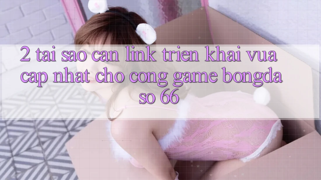 2. Tại Sao Cần “Link Triển khai Vừa cập nhật” Cho Cổng Game Bongdaso 66? 2. Tại Sao Cần “Link Triển khai Vừa cập nhật” Cho Cổng Game Bongdaso 66?