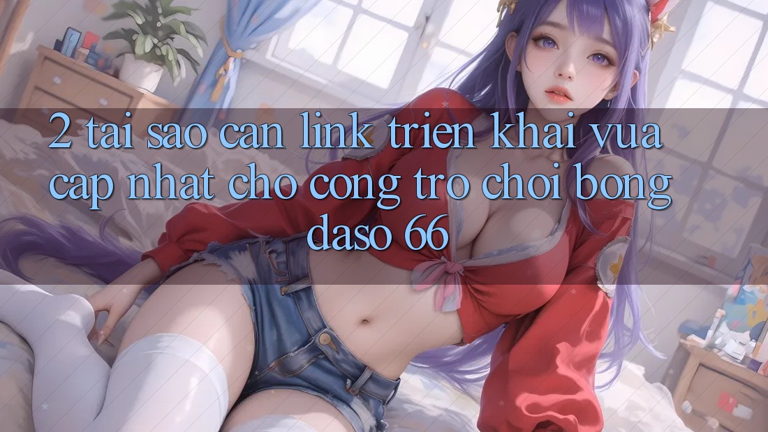 2. Tại Sao Cần “Link Triển khai Vừa cập nhật” Cho Cổng Trò chơi Bongdaso 66? 2. Tại Sao Cần “Link Triển khai Vừa cập nhật” Cho Cổng Trò chơi Bongdaso 66?