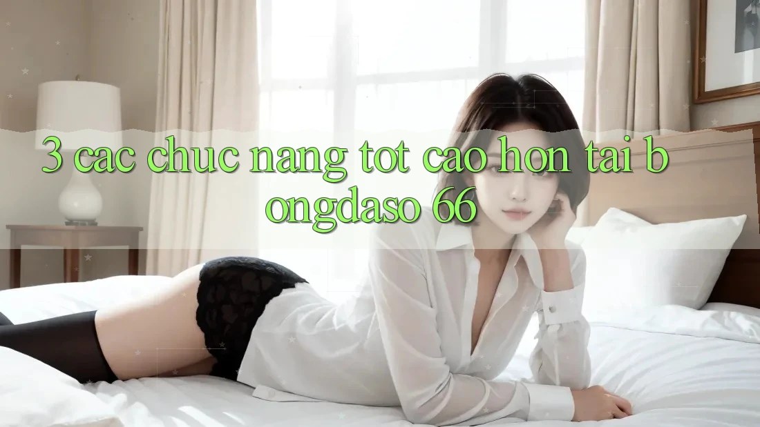 3. Các Chức năng Tốt cao hơn Tại Bongdaso 66 3. Các Chức năng Tốt cao hơn Tại Bongdaso 66