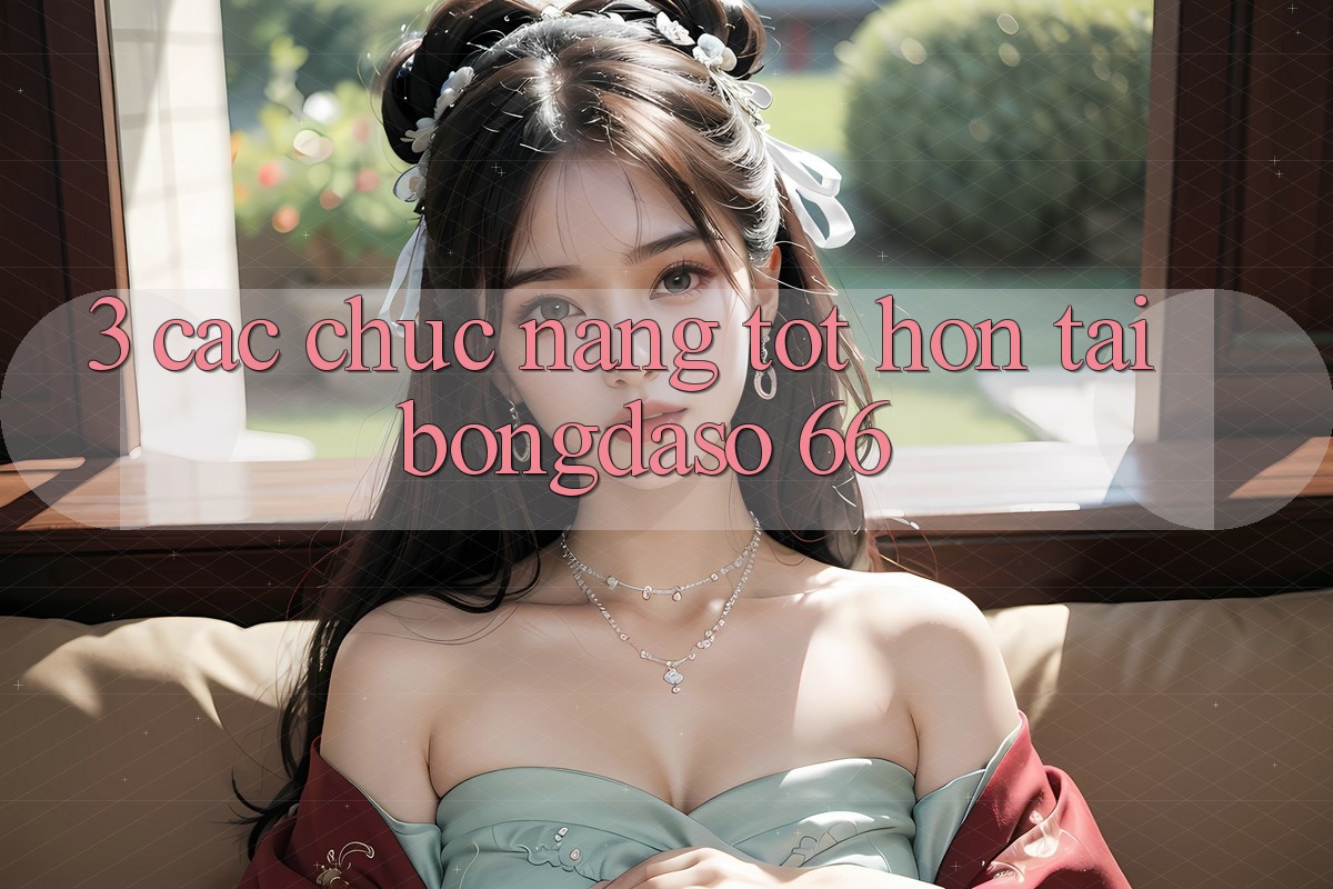 3. Các Chức năng Tốt hơn Tại Bongdaso 66 3. Các Chức năng Tốt hơn Tại Bongdaso 66