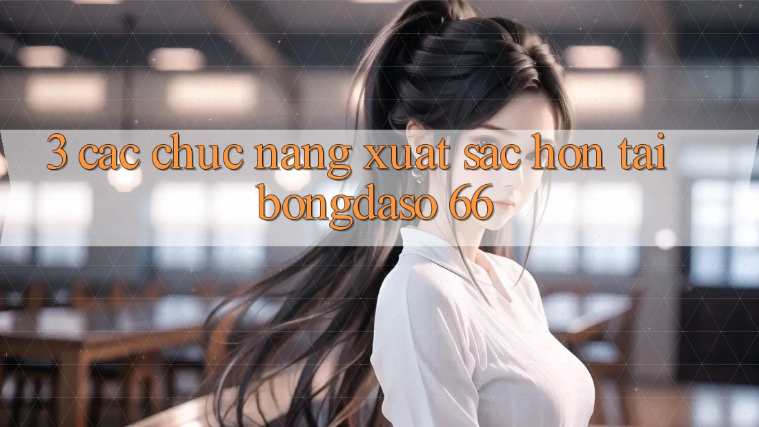 3. Các Chức năng Xuất sắc hơn Tại Bongdaso 66 3. Các Chức năng Xuất sắc hơn Tại Bongdaso 66
