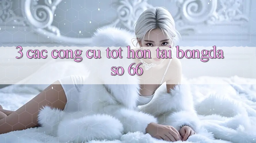 3. Các Công cụ Tốt hơn Tại Bongdaso 66 3. Các Công cụ Tốt hơn Tại Bongdaso 66