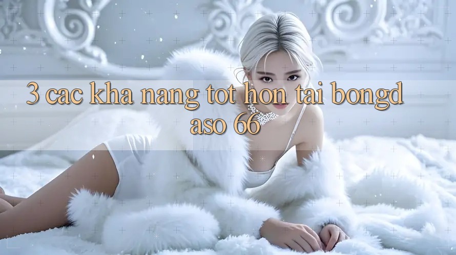 3. Các Khả năng Tốt hơn Tại Bongdaso 66 3. Các Khả năng Tốt hơn Tại Bongdaso 66