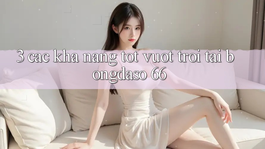 3. Các Khả năng Tốt vượt trội Tại Bongdaso 66 3. Các Khả năng Tốt vượt trội Tại Bongdaso 66